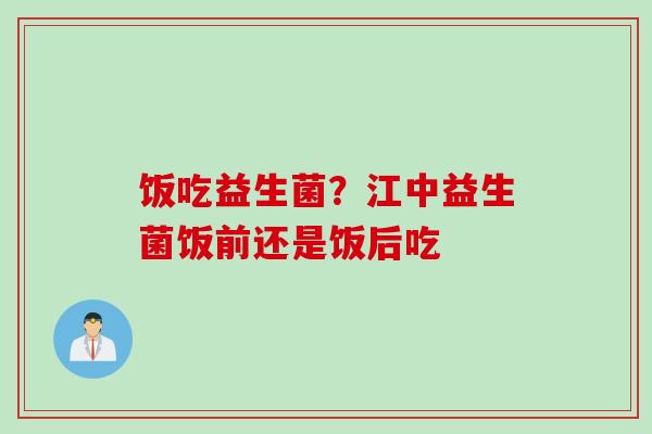 饭吃益生菌？江中益生菌饭前还是饭后吃