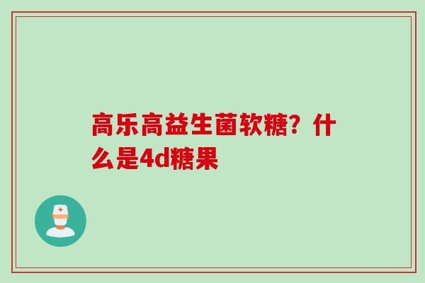 高乐高益生菌软糖？什么是4d糖果