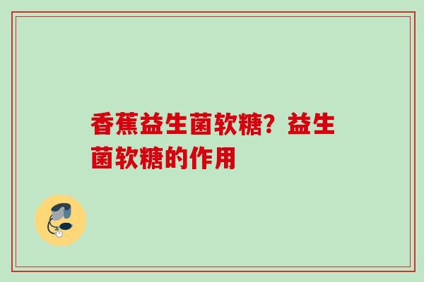 香蕉益生菌软糖？益生菌软糖的作用