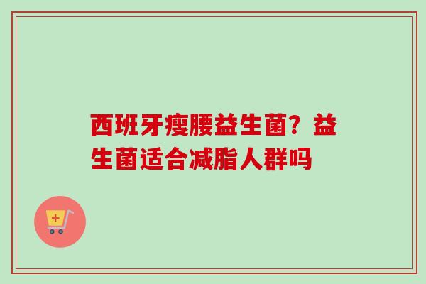 西班牙瘦腰益生菌？益生菌适合减脂人群吗