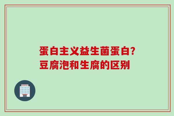 蛋白主义益生菌蛋白?豆腐泡和生腐的区别 蛋白主义益生菌蛋白?豆腐泡和生腐的区别