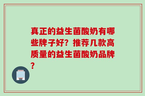 真正的益生菌酸奶有哪些牌子好？推荐几款高质量的益生菌酸奶品牌？