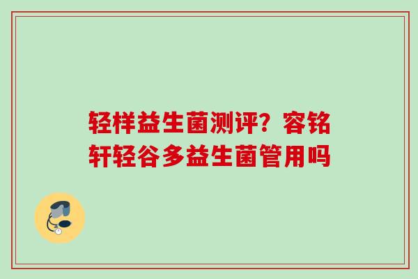 轻样益生菌测评？容铭轩轻谷多益生菌管用吗