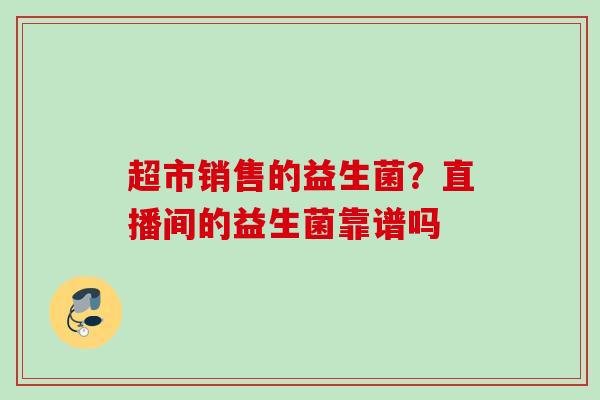 超市销售的益生菌？直播间的益生菌靠谱吗