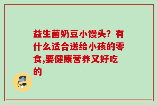 益生菌奶豆小馒头？有什么适合送给小孩的零食,要健康营养又好吃的