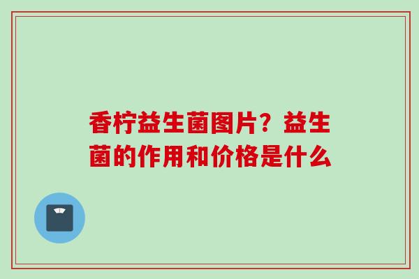 香柠益生菌图片？益生菌的作用和价格是什么
