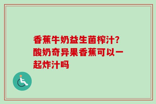 香蕉牛奶益生菌榨汁？酸奶奇异果香蕉可以一起炸汁吗