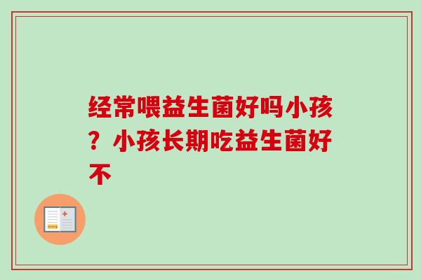 经常喂益生菌好吗小孩？小孩长期吃益生菌好不