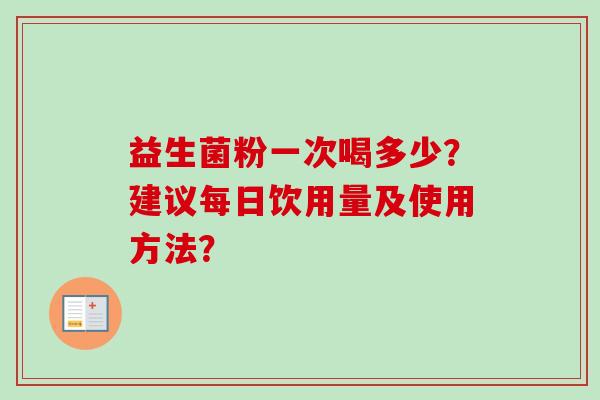 益生菌粉一次喝多少？建议每日饮用量及使用方法？