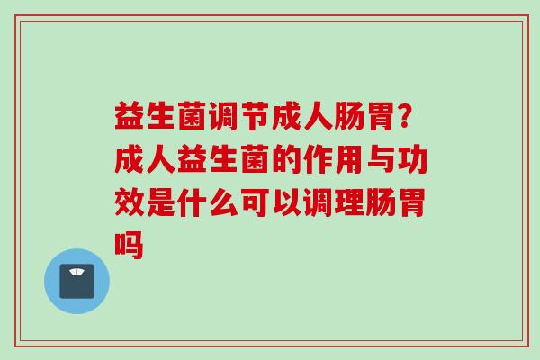 益生菌调节成人肠胃？成人益生菌的作用与功效是什么可以调理肠胃吗