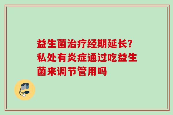 益生菌经期延长？私处有通过吃益生菌来调节管用吗