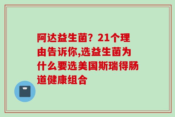 阿达益生菌？21个理由告诉你,选益生菌为什么要选美国斯瑞得肠道健康组合