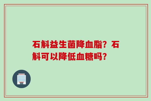 石斛益生菌降？石斛可以降低吗？