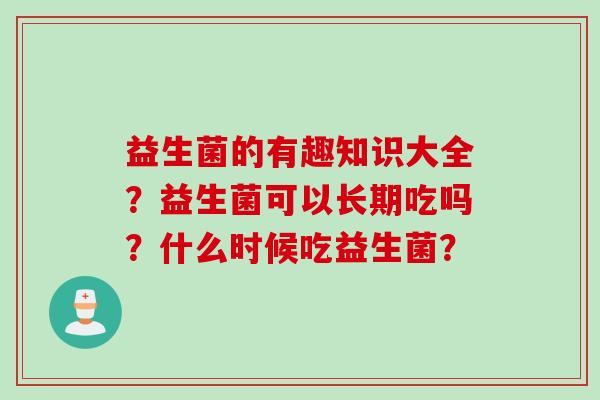 益生菌的有趣知识大全？益生菌可以长期吃吗？什么时候吃益生菌？