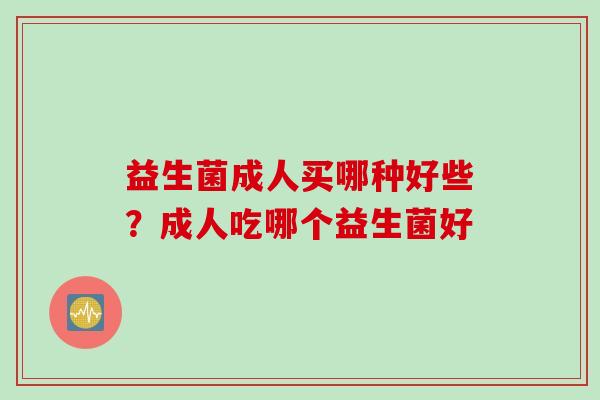 益生菌成人买哪种好些？成人吃哪个益生菌好