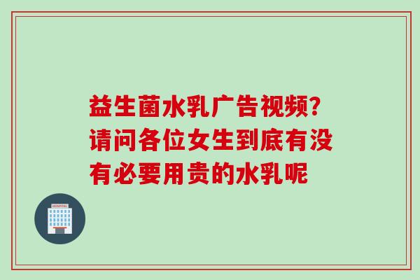益生菌水乳广告视频？请问各位女生到底有没有必要用贵的水乳呢