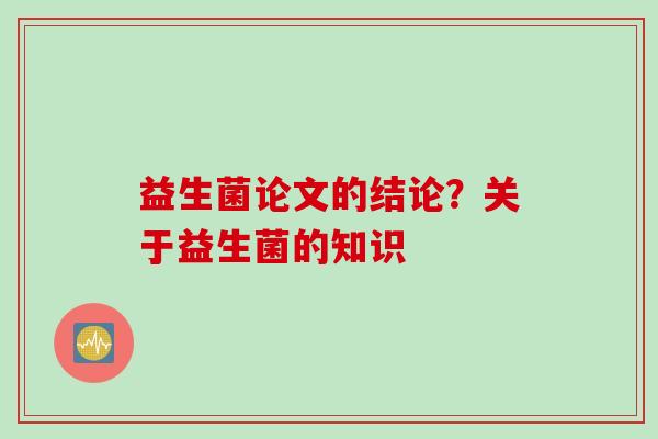 益生菌论文的结论？关于益生菌的知识