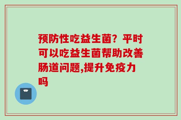 性吃益生菌？平时可以吃益生菌帮助改善肠道问题,提升力吗