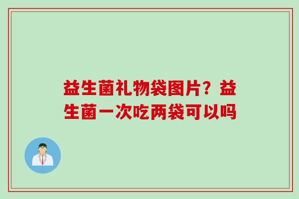 益生菌礼物袋图片？益生菌一次吃两袋可以吗