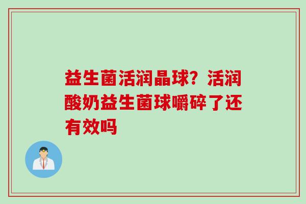 益生菌活润晶球？活润酸奶益生菌球嚼碎了还有效吗