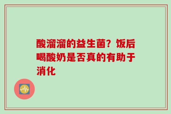 酸溜溜的益生菌？饭后喝酸奶是否真的有助于消化