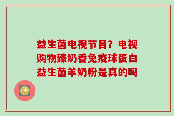 益生菌电视节目？电视购物臻奶香球蛋白益生菌羊奶粉是真的吗