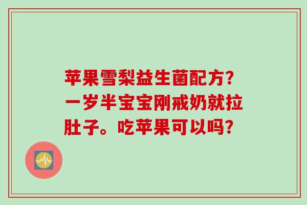 苹果雪梨益生菌配方？一岁半宝宝刚戒奶就拉肚子。吃苹果可以吗？