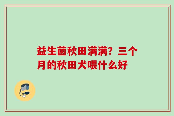 益生菌秋田满满?三个月的秋田犬喂什么好 益生菌秋田满满?三个月的秋田犬喂什么好