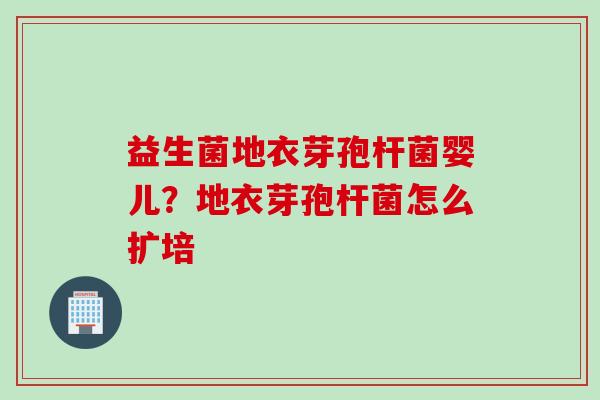 益生菌地衣芽孢杆菌婴儿？地衣芽孢杆菌怎么扩培