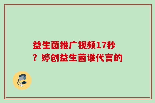 益生菌推广视频17秒？婷创益生菌谁代言的
