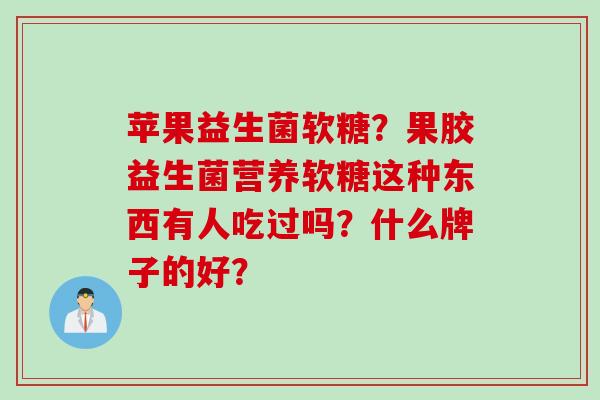 苹果益生菌软糖？果胶益生菌营养软糖这种东西有人吃过吗？什么牌子的好？