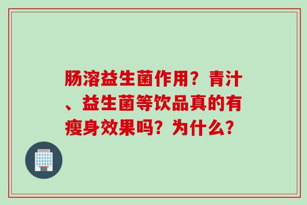 肠溶益生菌作用？青汁、益生菌等饮品真的有瘦身效果吗？为什么？