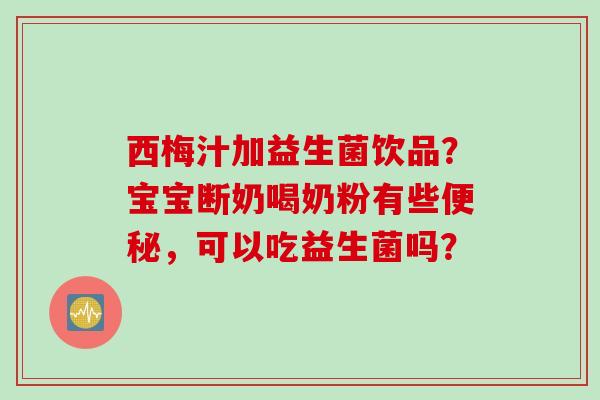 西梅汁加益生菌饮品？宝宝断奶喝奶粉有些，可以吃益生菌吗？