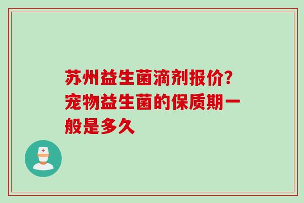 苏州益生菌滴剂报价？宠物益生菌的保质期一般是多久