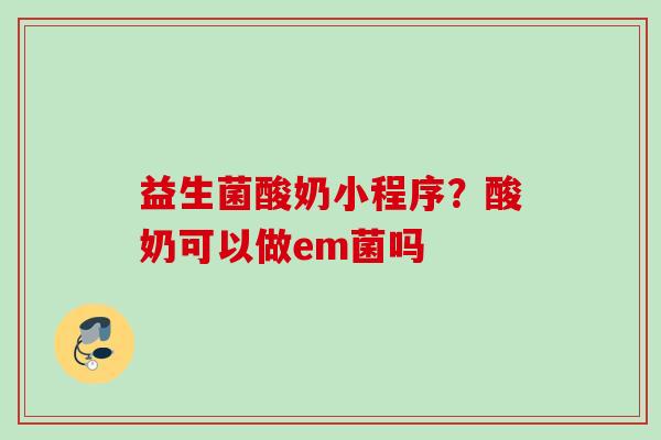 益生菌酸奶小程序？酸奶可以做em菌吗