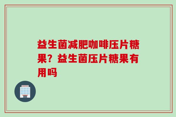 益生菌咖啡压片糖果？益生菌压片糖果有用吗