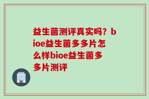 益生菌测评真实吗？bioe益生菌多多片怎么样bioe益生菌多多片测评