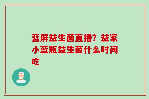 蓝屏益生菌直播？益家小蓝瓶益生菌什么时间吃