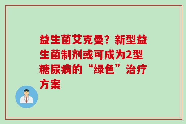 益生菌艾克曼？新型益生菌制剂或可成为2型的“绿色”方案