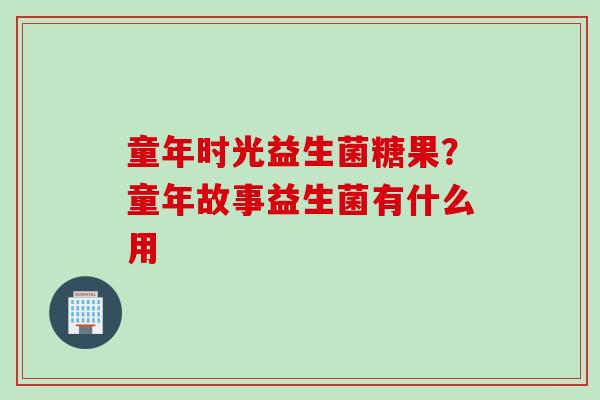 童年时光益生菌糖果？童年故事益生菌有什么用