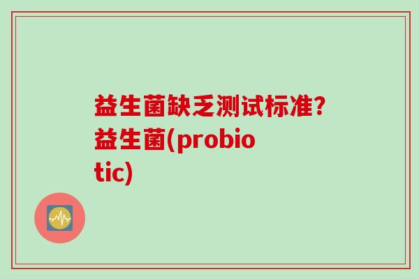 益生菌缺乏测试标准？益生菌(probiotic)