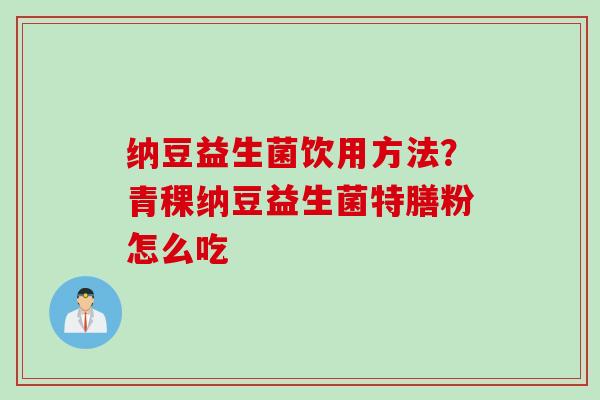 纳豆益生菌饮用方法？青稞纳豆益生菌特膳粉怎么吃