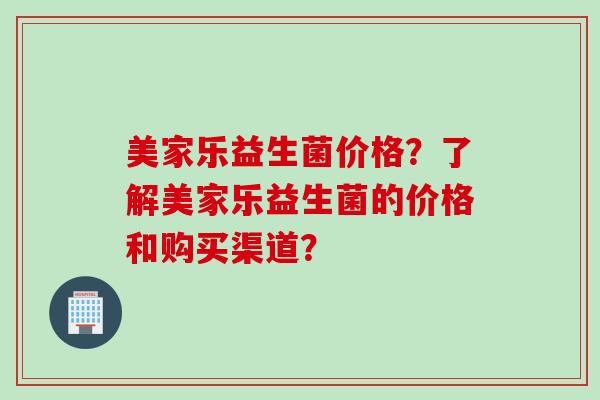 美家乐益生菌价格？了解美家乐益生菌的价格和购买渠道？