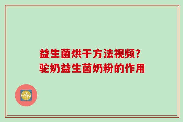 益生菌烘干方法视频？驼奶益生菌奶粉的作用