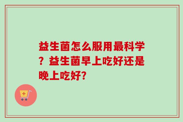 益生菌怎么服用科学？益生菌早上吃好还是晚上吃好？