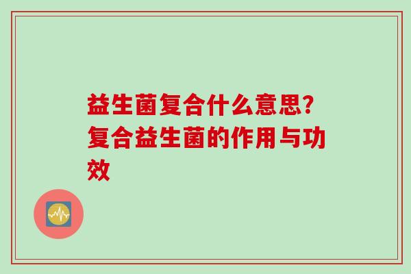 益生菌复合什么意思？复合益生菌的作用与功效