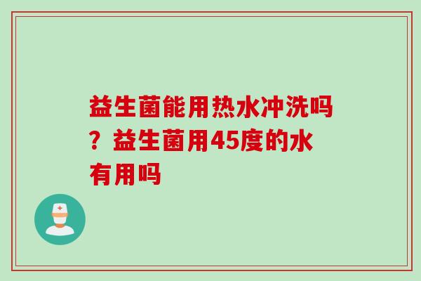 益生菌能用热水冲洗吗？益生菌用45度的水有用吗