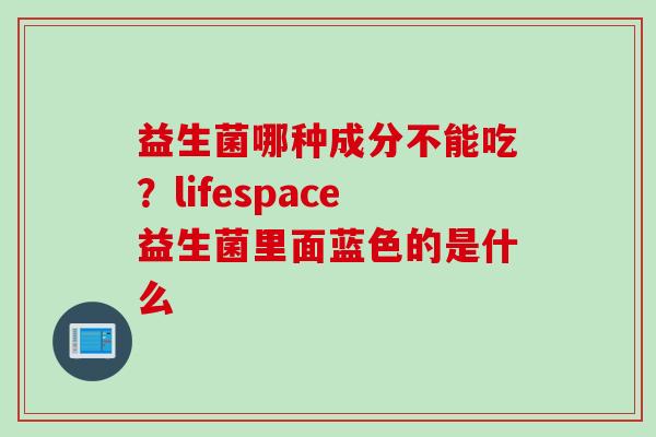 益生菌哪种成分不能吃？lifespace益生菌里面蓝色的是什么