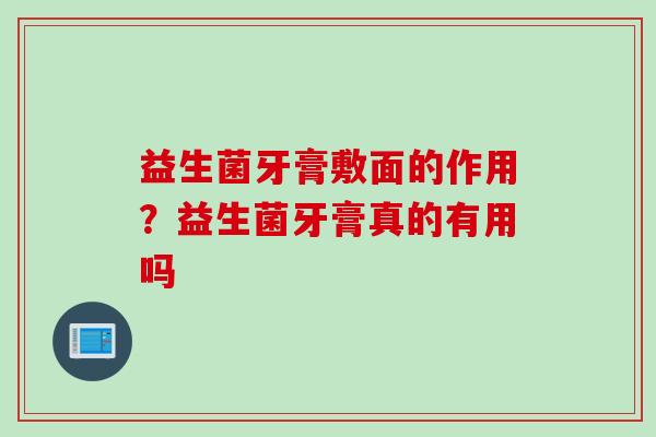 益生菌牙膏敷面的作用？益生菌牙膏真的有用吗
