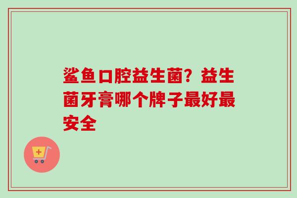 鲨鱼口腔益生菌？益生菌牙膏哪个牌子好安全